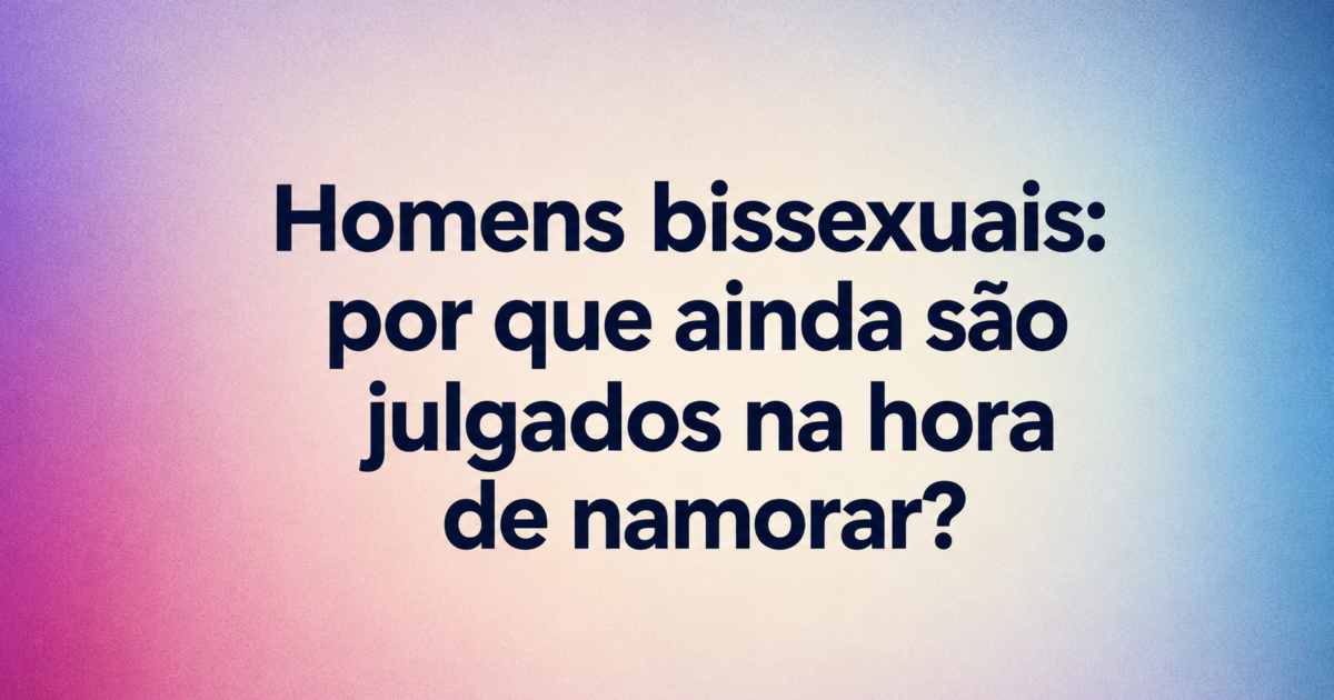 Homens bissexuais: por que ainda são julgados na hora de namorar?