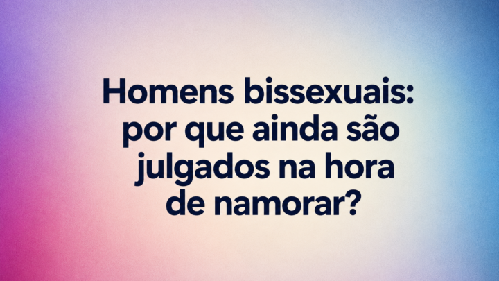 Homens bissexuais: por que ainda são julgados na hora de namorar?