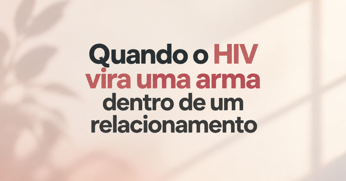 Quando o HIV vira uma arma dentro de um relacionamento