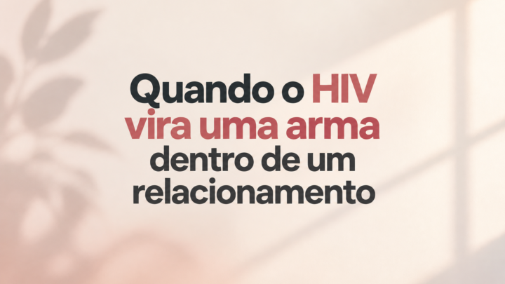 Quando o HIV vira uma arma dentro de um relacionamento