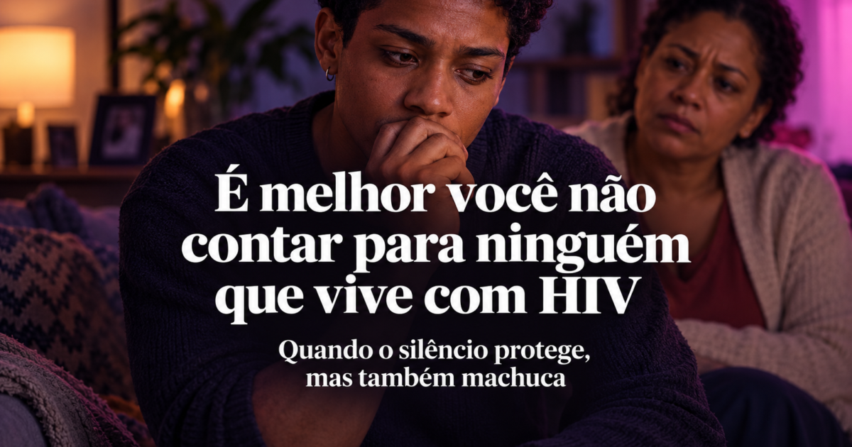 “É melhor você não contar para ninguém que vive com HIV”: quando o silêncio protege, mas também machuca