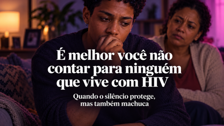 “É melhor você não contar para ninguém que vive com HIV”: quando o silêncio protege, mas também machuca
